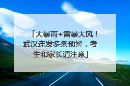 大暴雨+雷暴大风！武汉连发多条预警，考生和家长请注意