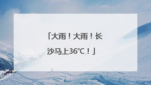 大雨！大雨！长沙马上36℃！