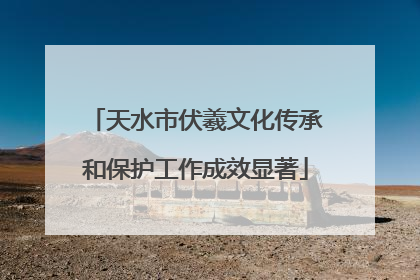 天水市伏羲文化传承和保护工作成效显著