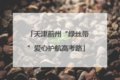 天津蓟州“绿丝带”爱心护航高考路