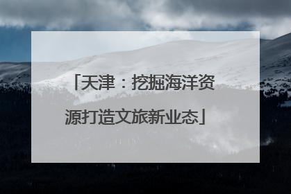 天津：挖掘海洋资源打造文旅新业态