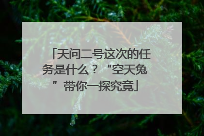 天问二号这次的任务是什么？“空天兔”带你一探究竟