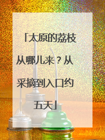 太原的荔枝从哪儿来？从采摘到入口约五天