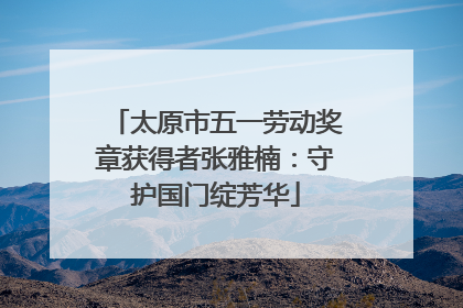 太原市五一劳动奖章获得者张雅楠：守护国门绽芳华