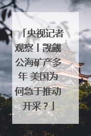 央视记者观察丨觊觎公海矿产多年 美国为何急于推动开采？