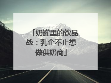 奶罐里的饮品战：乳企不止想做供奶商