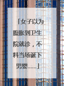 女子以为腹胀到卫生院就诊，不料当场诞下男婴……