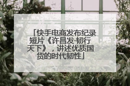 快手电商发布纪录短片《许昌发·韧行天下》，讲述优质国货的时代韧性