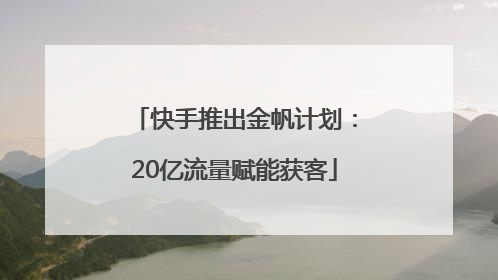 快手推出金帆计划：20亿流量赋能获客
