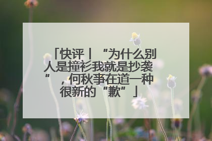 快评丨“为什么别人是撞衫我就是抄袭”，何秋亊在道一种很新的“歉”