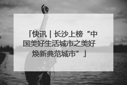 快讯｜长沙上榜“中国美好生活城市之美好焕新典范城市”