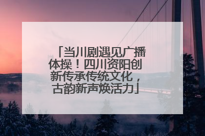 当川剧遇见广播体操！四川资阳创新传承传统文化，古韵新声焕活力