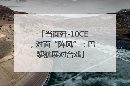 当面歼-10CE，对面“阵风”：巴黎航展对台戏