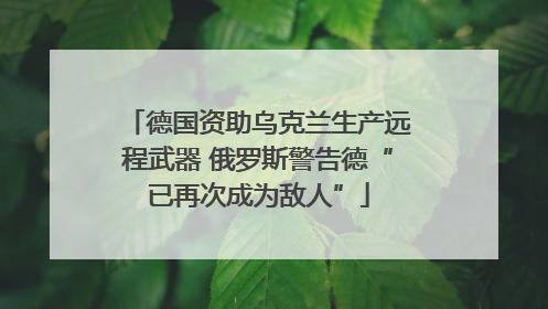 德国资助乌克兰生产远程武器 俄罗斯警告德“已再次成为敌人”