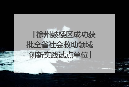徐州鼓楼区成功获批全省社会救助领域创新实践试点单位