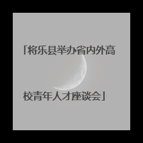将乐县举办省内外高校青年人才座谈会