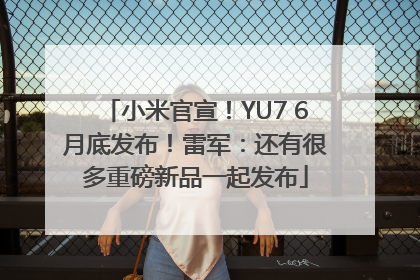 小米官宣！YU7 6月底发布！雷军：还有很多重磅新品一起发布