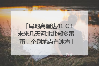 局地高温达41℃！未来几天河北北部多雷雨，个别地点有冰雹