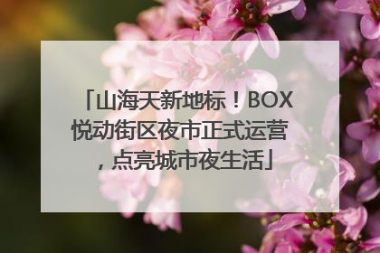 山海天新地标！BOX 悦动街区夜市正式运营，点亮城市夜生活
