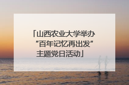 山西农业大学举办“百年记忆再出发”主题党日活动
