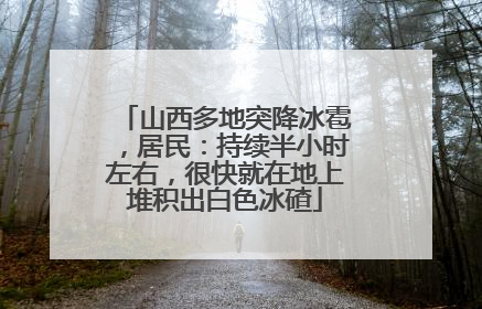 山西多地突降冰雹，居民：持续半小时左右，很快就在地上堆积出白色冰碴