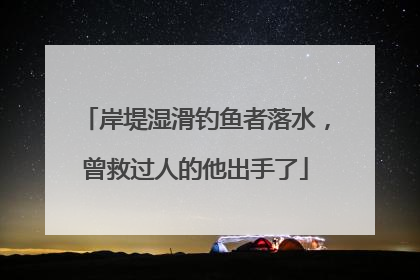 岸堤湿滑钓鱼者落水，曾救过人的他出手了