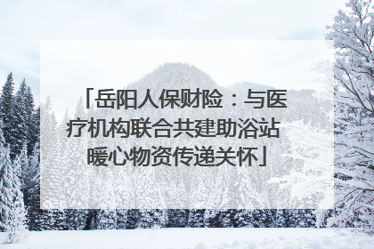 岳阳人保财险：与医疗机构联合共建助浴站 暖心物资传递关怀