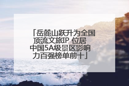 岳麓山跃升为全国顶流文旅IP 位居中国5A级景区影响力百强榜单前十