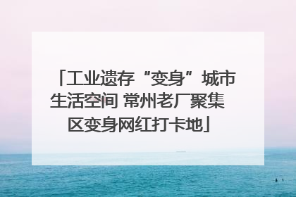 工业遗存“变身”城市生活空间 常州老厂聚集区变身网红打卡地