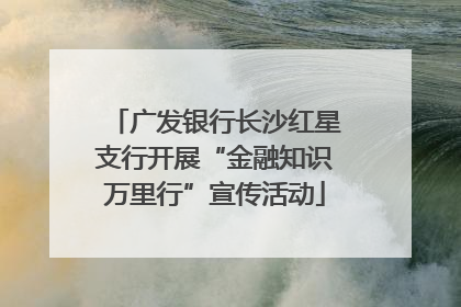 广发银行长沙红星支行开展“金融知识万里行”宣传活动