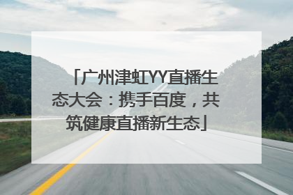 广州津虹YY直播生态大会：携手百度，共筑健康直播新生态