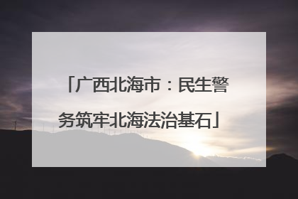 广西北海市：民生警务筑牢北海法治基石