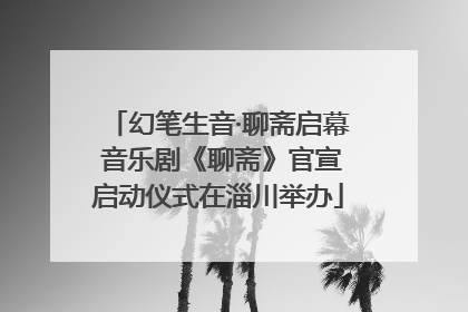 幻笔生音·聊斋启幕 音乐剧《聊斋》官宣启动仪式在淄川举办