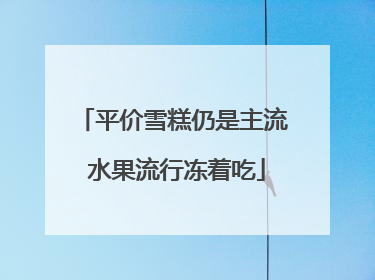 平价雪糕仍是主流 水果流行冻着吃