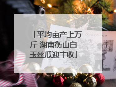 平均亩产上万斤 湖南衡山白玉丝瓜迎丰收