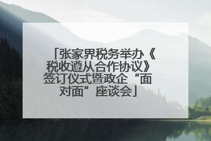 张家界税务举办《税收遵从合作协议》签订仪式暨政企“面对面”座谈会