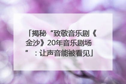 揭秘“致敬音乐剧《金沙》20年音乐剧场”：让声音能被看见