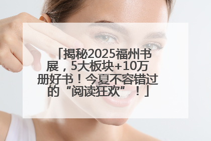 揭秘2025福州书展，5大板块+10万册好书！今夏不容错过的“阅读狂欢”！