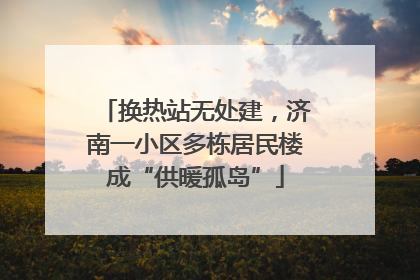 换热站无处建，济南一小区多栋居民楼成“供暖孤岛”