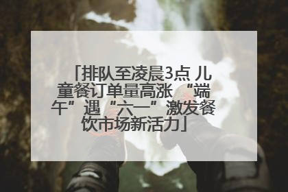 排队至凌晨3点 儿童餐订单量高涨 “端午”遇“六一”激发餐饮市场新活力