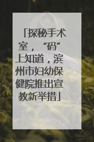 探秘手术室，“码”上知道，滨州市妇幼保健院推出宣教新举措