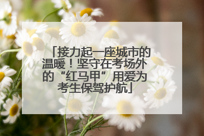 接力起一座城市的温暖！坚守在考场外的“红马甲”用爱为考生保驾护航