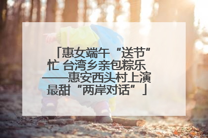 惠女端午“送节”忙 台湾乡亲包粽乐——惠安西头村上演最甜“两岸对话”