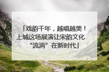 戏韵千年，越唱越美！上城这场展演让宋韵文化“流淌”在新时代