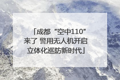 成都“空中110”来了 警用无人机开启立体化巡防新时代