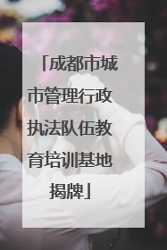 成都市城市管理行政执法队伍教育培训基地揭牌