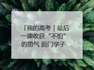 我的高考｜最后一课收获“不怕”的勇气 厦门学子万里同风赴新程
