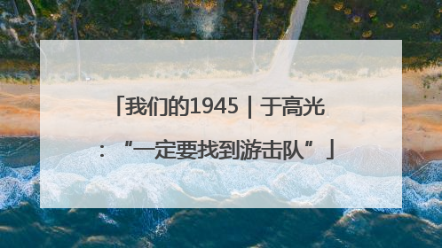 我们的1945｜于高光：“一定要找到游击队”