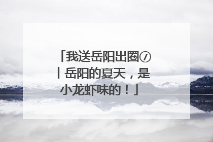 我送岳阳出圈⑦丨岳阳的夏天，是小龙虾味的！