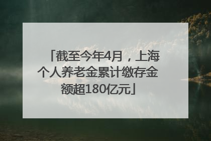 截至今年4月，上海个人养老金累计缴存金额超180亿元